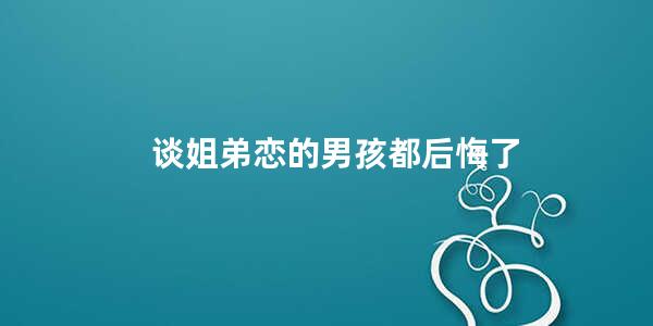 谈姐弟恋的男孩都后悔了