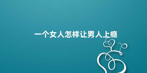 一个女人怎样让男人上瘾