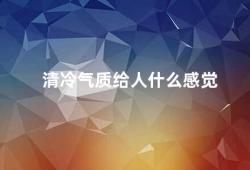 清冷气质给人什么感觉（清冷气质的魅力）