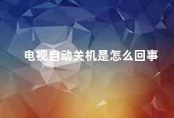 电视自动关机是怎么回事（电视自动关机的原因及解决方法）