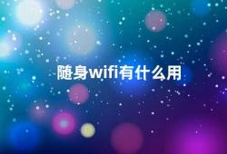 随身wifi有什么用（随身WiFi的使用场景及优势）