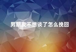 男朋友不想谈了怎么挽回（男友提出分手如何挽回）