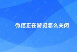 微信正在游览怎么关闭（微信浏览器如何关闭）