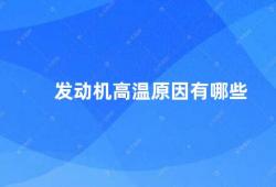 发动机高温原因有哪些（发动机高温的原因及解决方法）