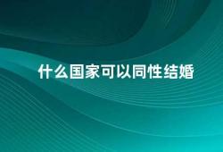 什么国家可以同性结婚（同性婚姻合法的国家有哪些）