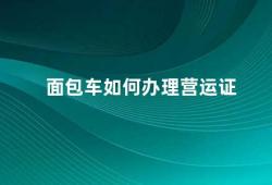 面包车如何办理营运证（面包车营运证申请流程及注意事项）