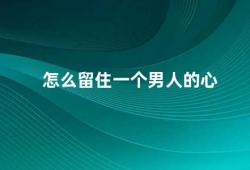 怎么留住一个男人的心（如何让爱情长久）