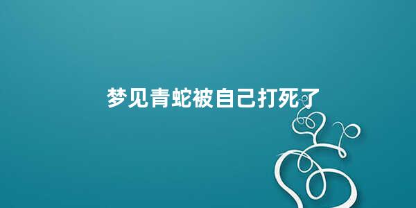 梦见青蛇被自己打死了