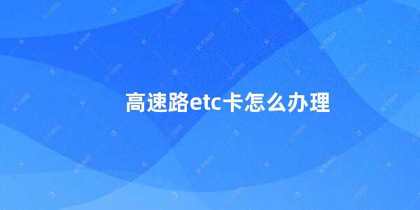 高速路etc卡怎么办理