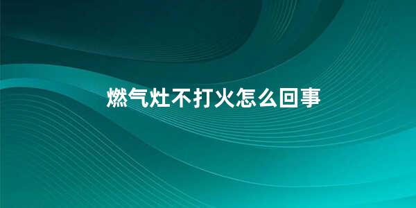 燃气灶不打火怎么回事