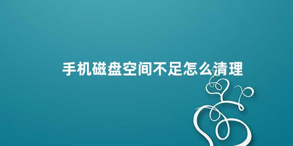 手机磁盘空间不足怎么清理