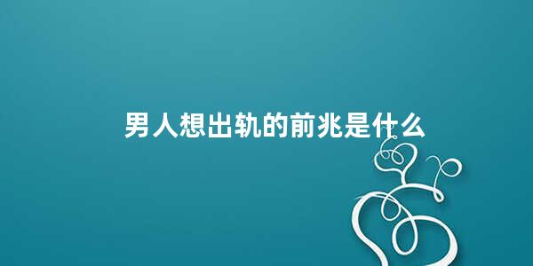 男人想出轨的前兆是什么