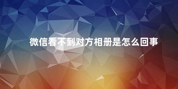 微信看不到对方相册是怎么回事