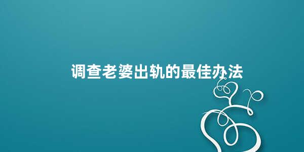 调查老婆出轨的最佳办法