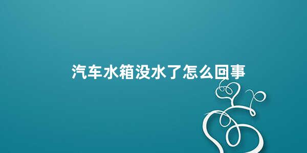 汽车水箱没水了怎么回事