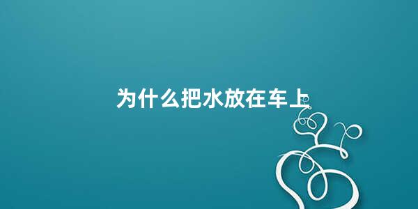 为什么把水放在车上