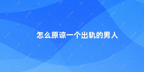 怎么原谅一个出轨的男人