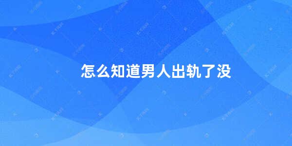 怎么知道男人出轨了没