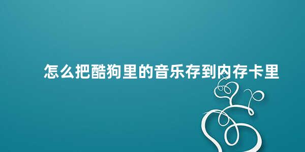 怎么把酷狗里的音乐存到内存卡里