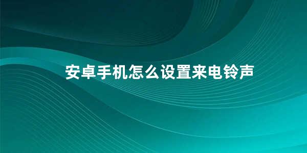 安卓手机怎么设置来电铃声