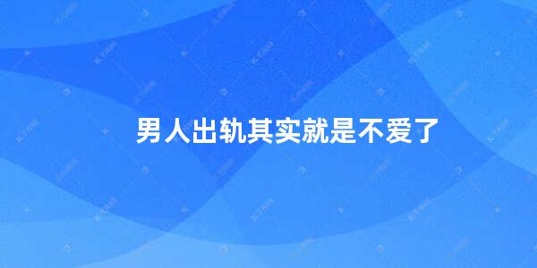 男人出轨其实就是不爱了