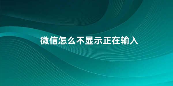 微信怎么不显示正在输入