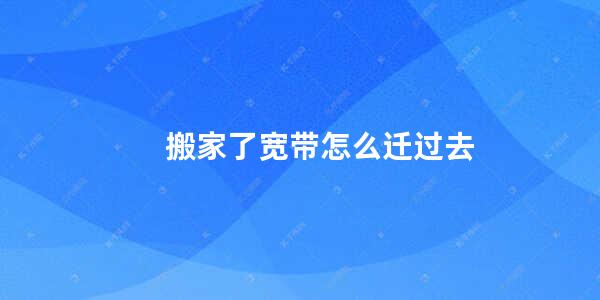 搬家了宽带怎么迁过去