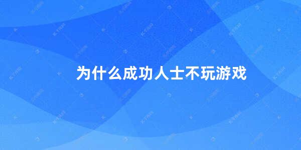 为什么成功人士不玩游戏