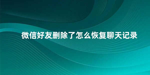 微信好友删除了怎么恢复聊天记录