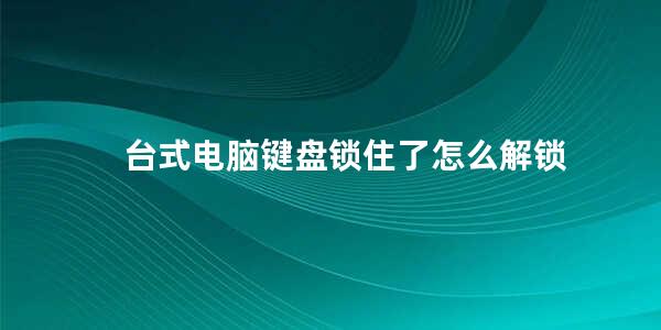 台式电脑键盘锁住了怎么解锁