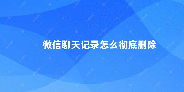 微信聊天记录怎么彻底删除