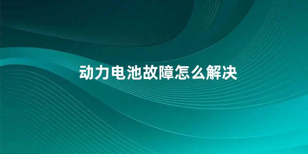 动力电池故障怎么解决