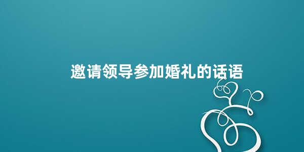 邀请领导参加婚礼的话语