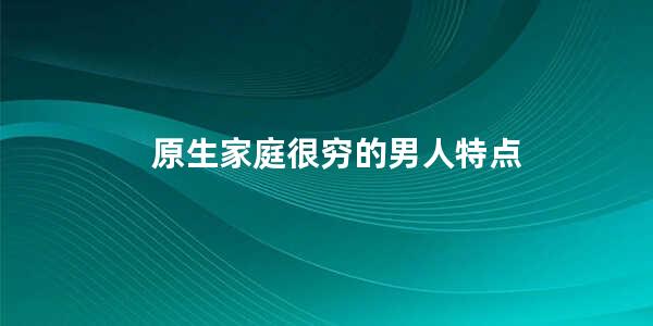 原生家庭很穷的男人特点