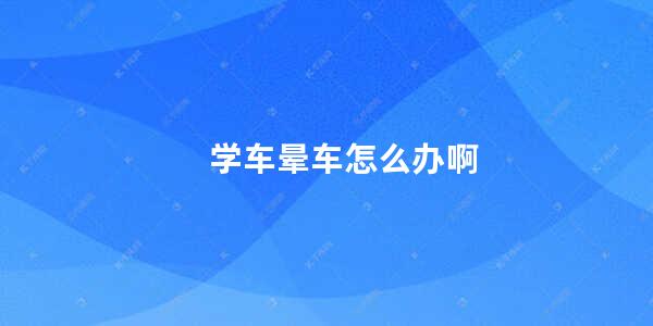 学车晕车怎么办啊