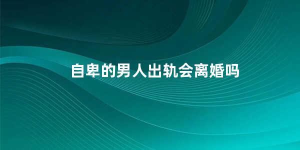 自卑的男人出轨会离婚吗