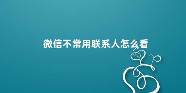 微信不常用联系人怎么看