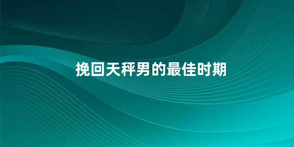 挽回天秤男的最佳时期