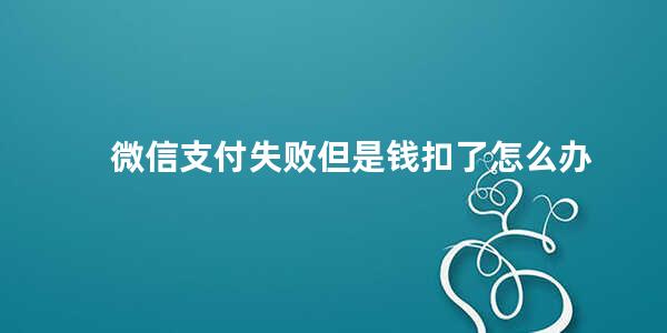 微信支付失败但是钱扣了怎么办