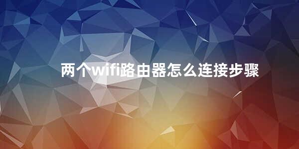 两个wifi路由器怎么连接步骤