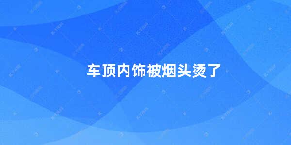 车顶内饰被烟头烫了