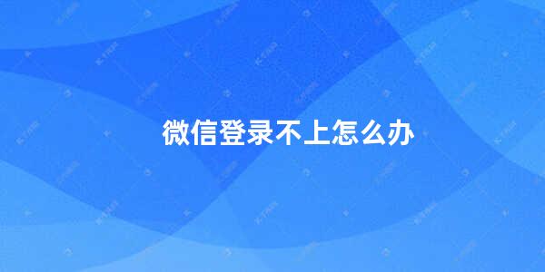 微信登录不上怎么办