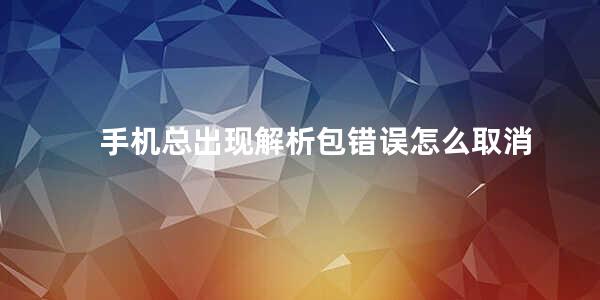 手机总出现解析包错误怎么取消