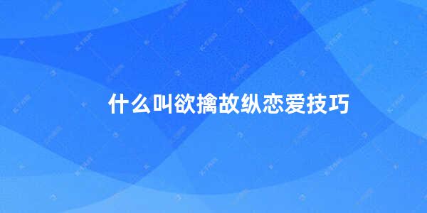 什么叫欲擒故纵恋爱技巧