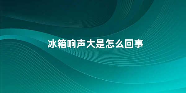 冰箱响声大是怎么回事