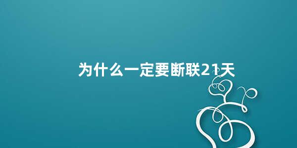 为什么一定要断联21天