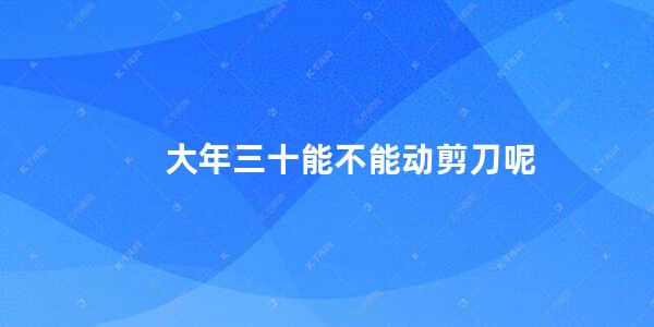 大年三十能不能动剪刀呢