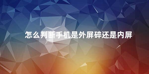 怎么判断手机是外屏碎还是内屏