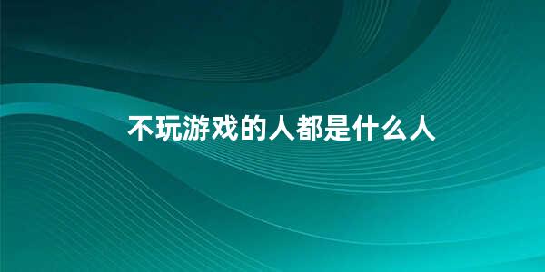 不玩游戏的人都是什么人