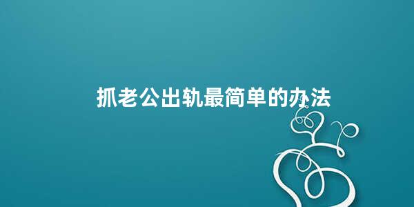 抓老公出轨最简单的办法